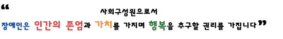 사회 구성원으로서 장애인은 인간의 존엄과 가치를 가지며 행복을 추구할 권리를 가집니다.